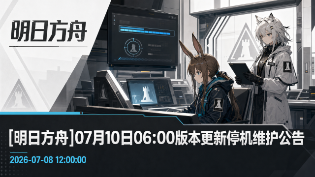 明日方舟07月10日版本更新停机维护公告：强制更新，PC端预下载已开启