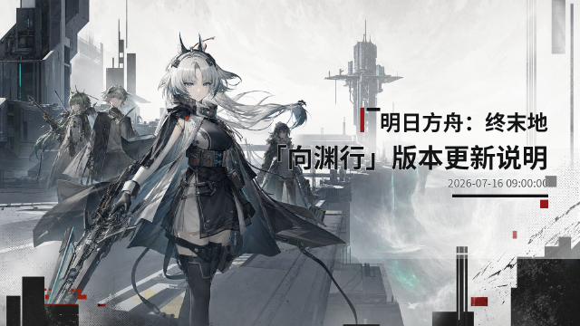 明日方舟：终末地「向渊行」版本更新说明：核心章节版本上线+7月16日更新维护