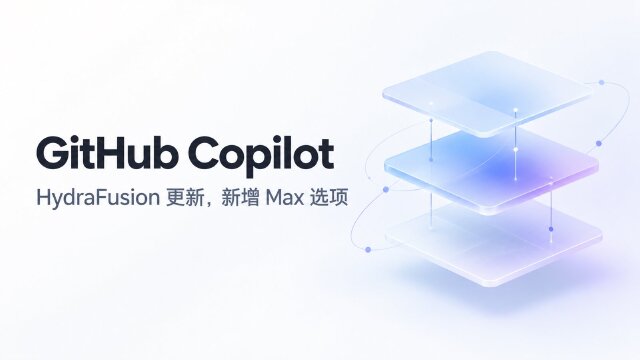 GitHub Copilot 更新 HydraFusion:模型池纳入 Claude Opus 5.5、GPT-6 系列,新增 HydraFusion Max 选项